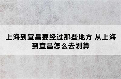 上海到宜昌要经过那些地方 从上海到宜昌怎么去划算